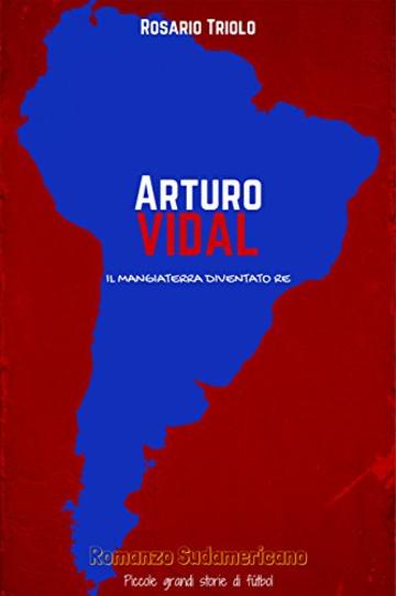 Arturo Vidal: Il Mangiaterra diventato Re (Romanzo Sudamericano Vol. 2)
